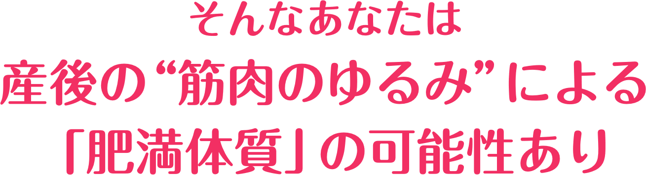 そんなあなたは産後の"筋肉のゆるみ"による「肥満体質」の可能性あり