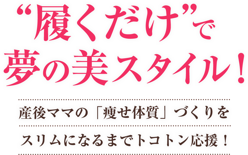 ”履くだけ”で夢の美スタイル！産後ママの「痩せ体質」づくりをスリムになるまでトコトン応援！