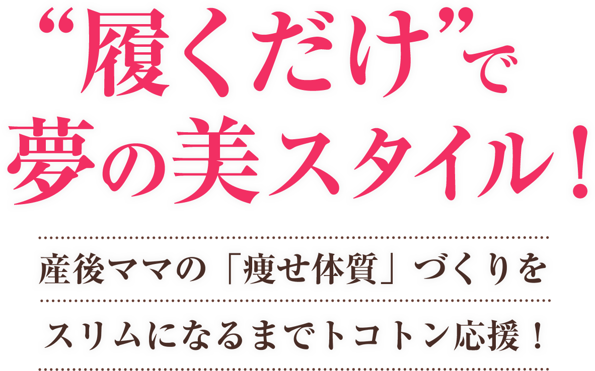 ”履くだけ”で夢の美スタイル！産後ママの「痩せ体質」づくりをスリムになるまでトコトン応援！